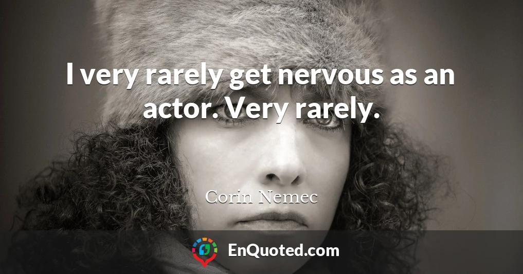 I very rarely get nervous as an actor. Very rarely.