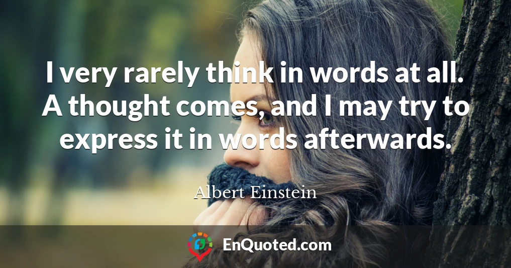 I very rarely think in words at all. A thought comes, and I may try to express it in words afterwards.