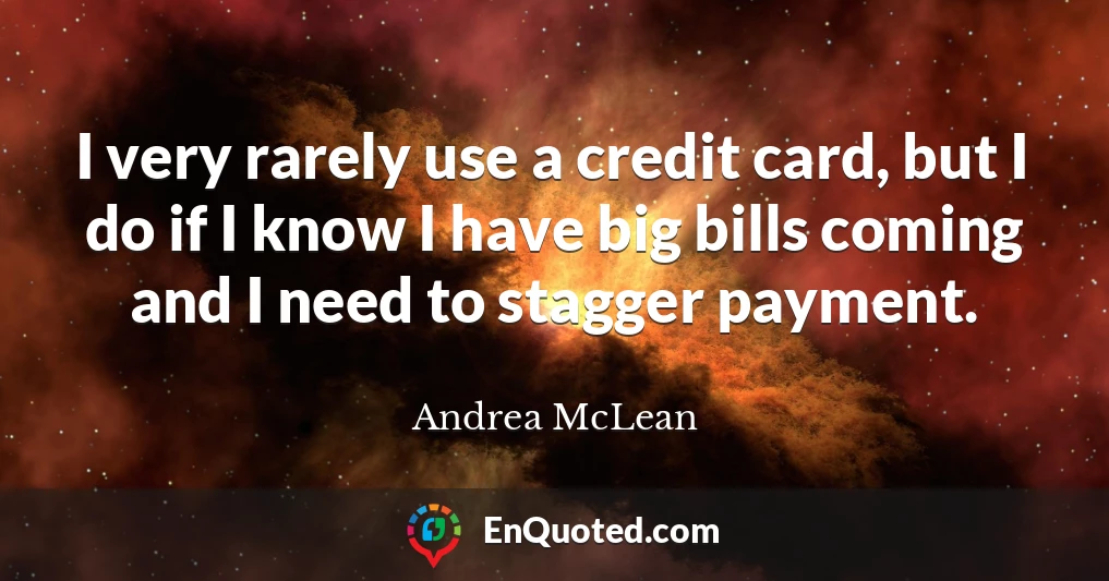 I very rarely use a credit card, but I do if I know I have big bills coming and I need to stagger payment.
