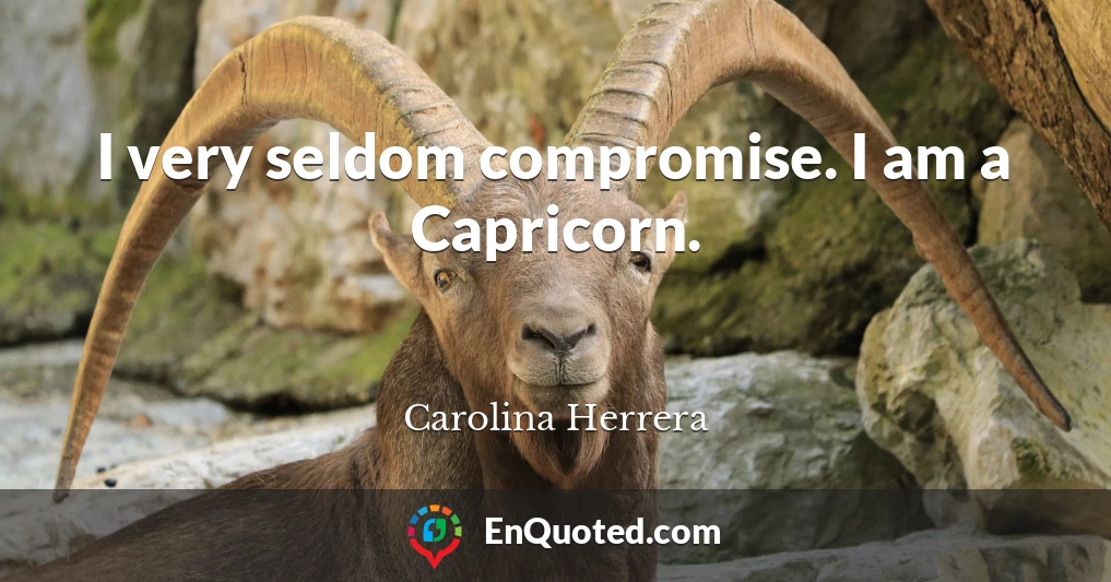 I very seldom compromise. I am a Capricorn.