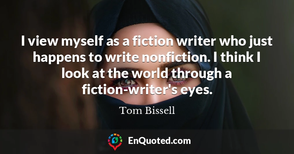I view myself as a fiction writer who just happens to write nonfiction. I think I look at the world through a fiction-writer's eyes.