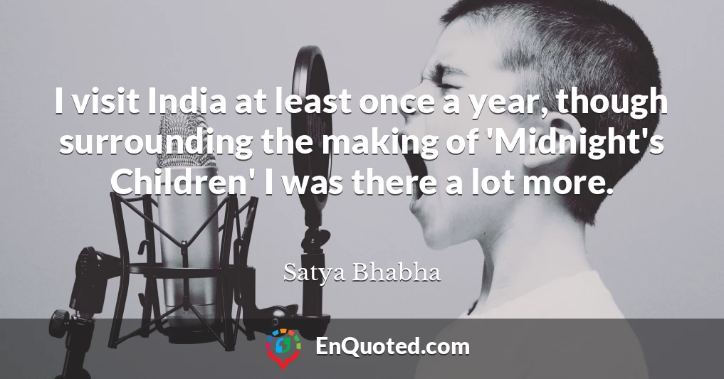 I visit India at least once a year, though surrounding the making of 'Midnight's Children' I was there a lot more.