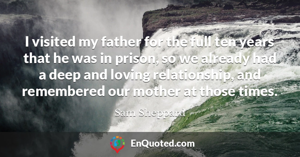 I visited my father for the full ten years that he was in prison, so we already had a deep and loving relationship, and remembered our mother at those times.