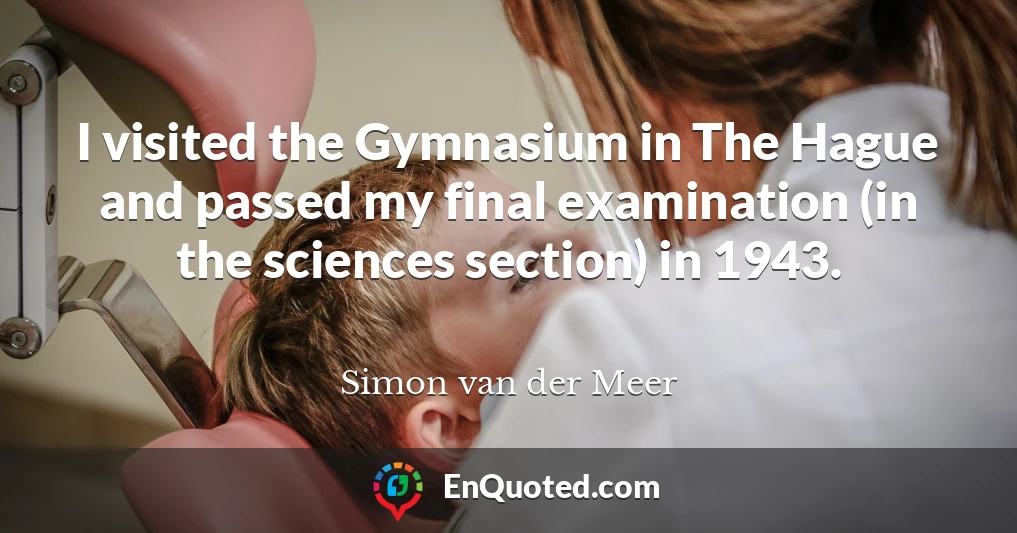 I visited the Gymnasium in The Hague and passed my final examination (in the sciences section) in 1943.