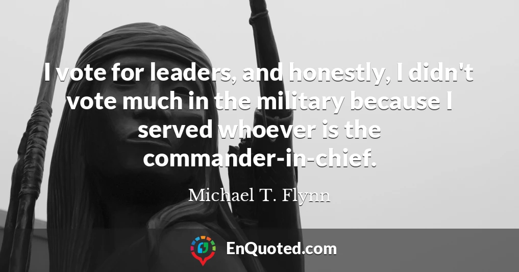 I vote for leaders, and honestly, I didn't vote much in the military because I served whoever is the commander-in-chief.