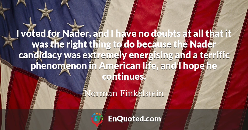 I voted for Nader, and I have no doubts at all that it was the right thing to do because the Nader candidacy was extremely energising and a terrific phenomenon in American life, and I hope he continues.