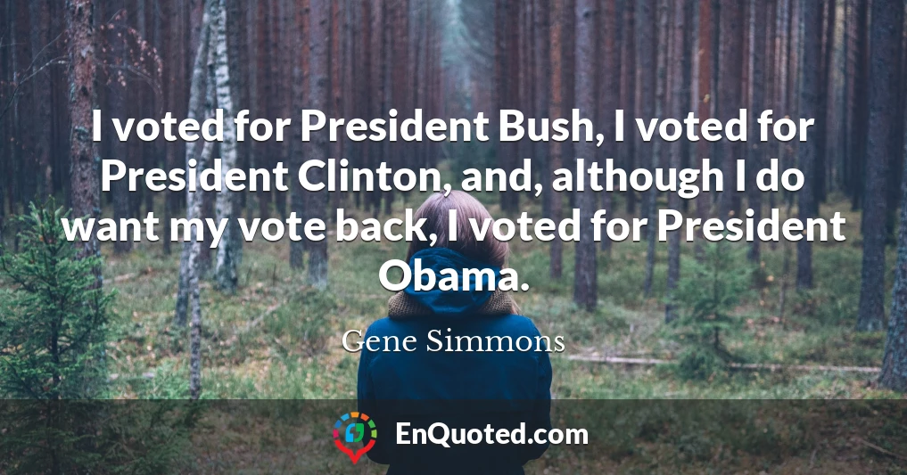 I voted for President Bush, I voted for President Clinton, and, although I do want my vote back, I voted for President Obama.