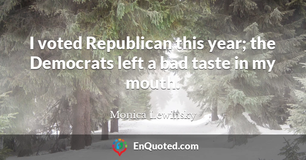 I voted Republican this year; the Democrats left a bad taste in my mouth.