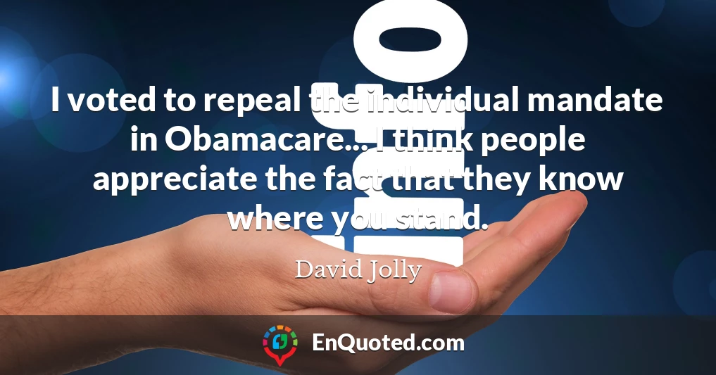 I voted to repeal the individual mandate in Obamacare... I think people appreciate the fact that they know where you stand.