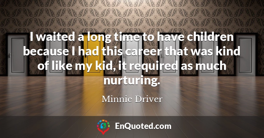 I waited a long time to have children because I had this career that was kind of like my kid, it required as much nurturing.