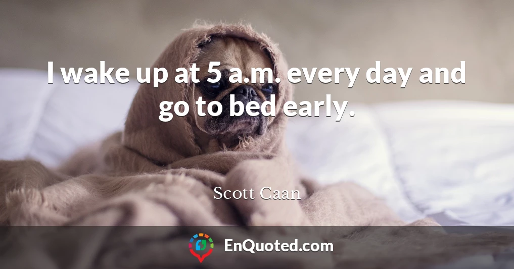 I wake up at 5 a.m. every day and go to bed early.