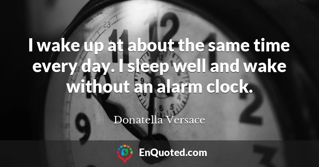 I wake up at about the same time every day. I sleep well and wake without an alarm clock.