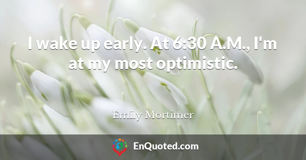 I wake up early. At 6:30 A.M., I'm at my most optimistic.