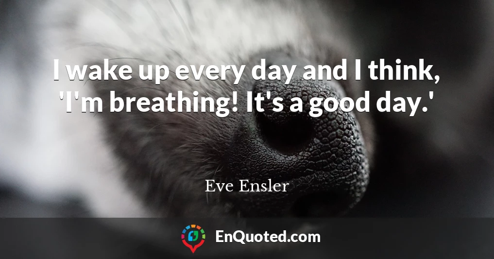 I wake up every day and I think, 'I'm breathing! It's a good day.'