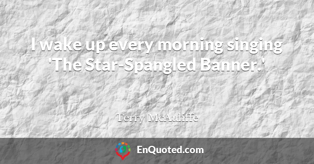 I wake up every morning singing 'The Star-Spangled Banner.'