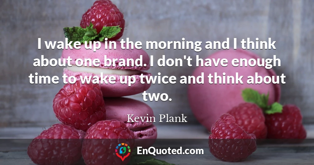 I wake up in the morning and I think about one brand. I don't have enough time to wake up twice and think about two.
