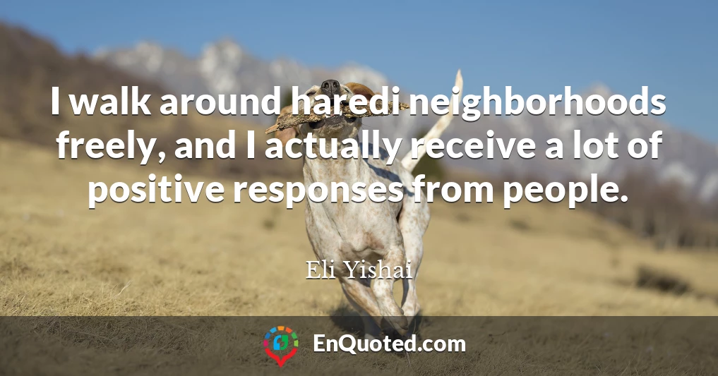 I walk around haredi neighborhoods freely, and I actually receive a lot of positive responses from people.