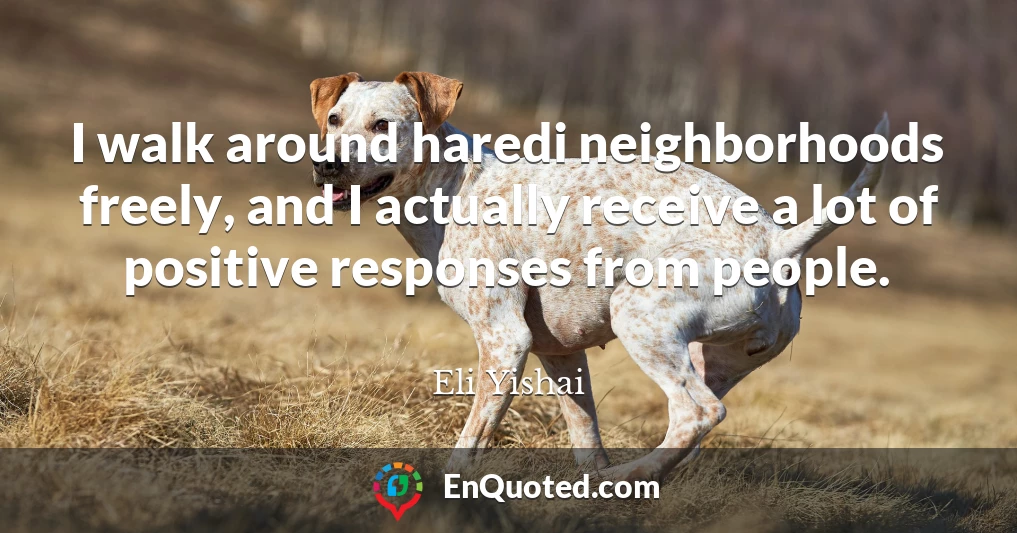 I walk around haredi neighborhoods freely, and I actually receive a lot of positive responses from people.