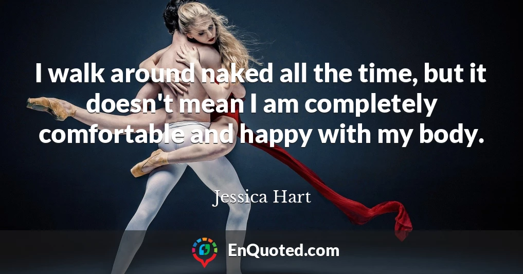 I walk around naked all the time, but it doesn't mean I am completely comfortable and happy with my body.