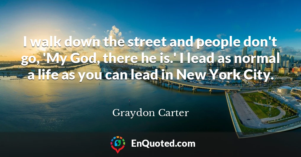 I walk down the street and people don't go, 'My God, there he is.' I lead as normal a life as you can lead in New York City.