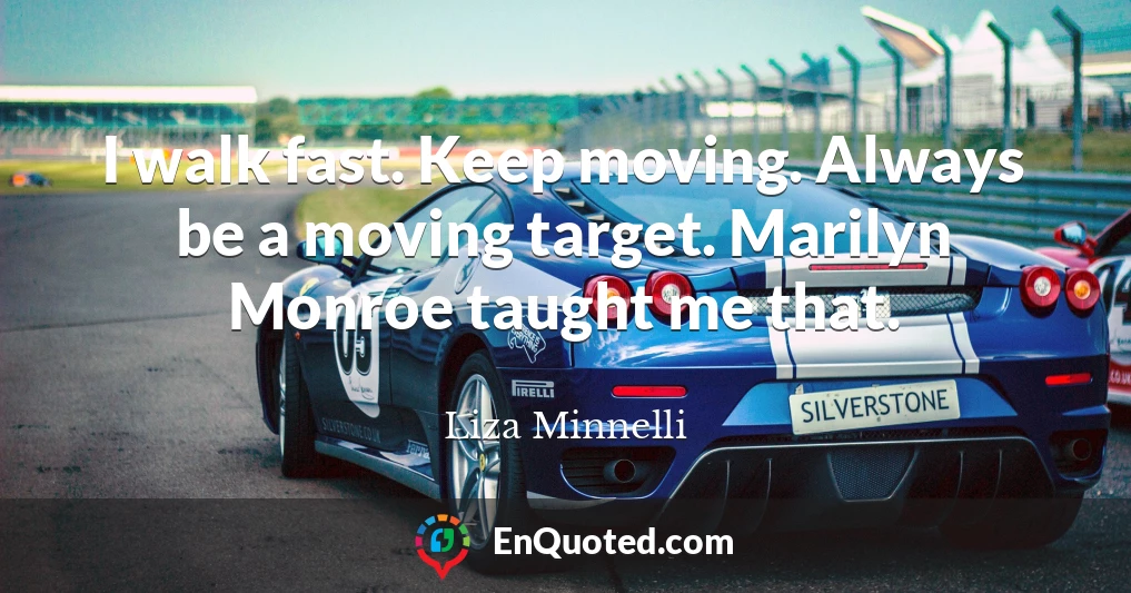 I walk fast. Keep moving. Always be a moving target. Marilyn Monroe taught me that.