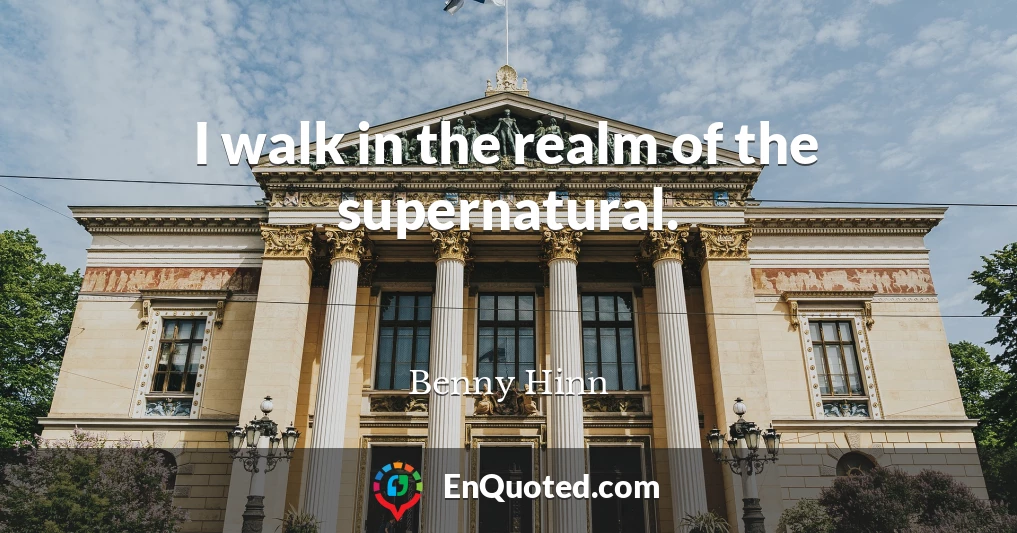 I walk in the realm of the supernatural.