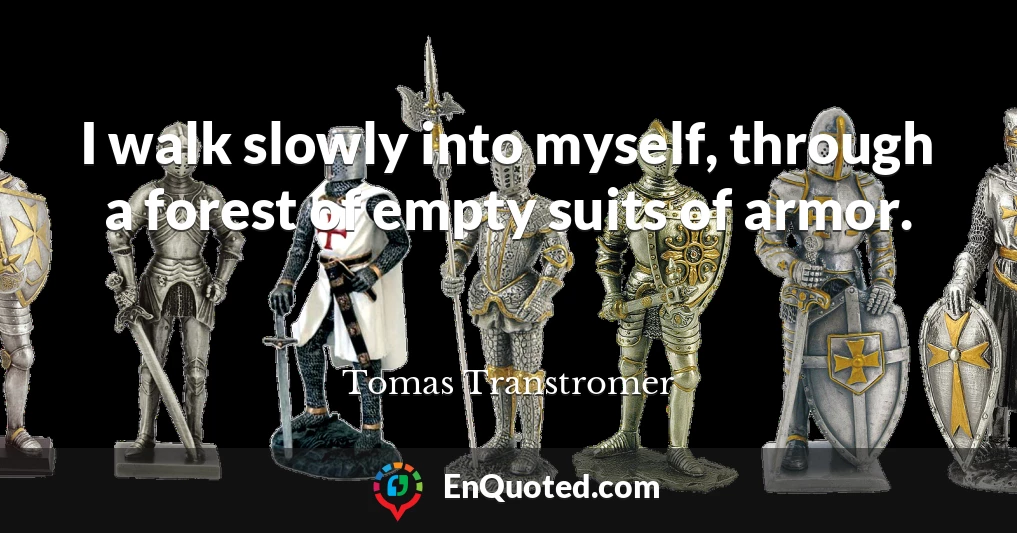 I walk slowly into myself, through a forest of empty suits of armor.
