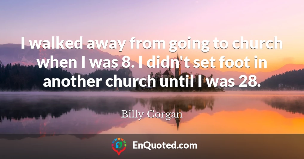 I walked away from going to church when I was 8. I didn't set foot in another church until I was 28.