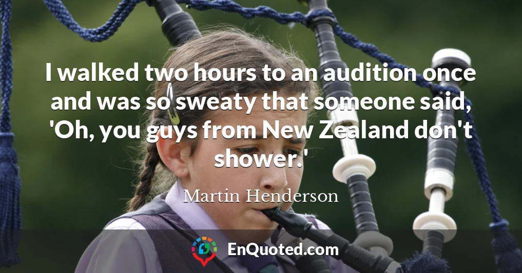 I walked two hours to an audition once and was so sweaty that someone said, 'Oh, you guys from New Zealand don't shower.'