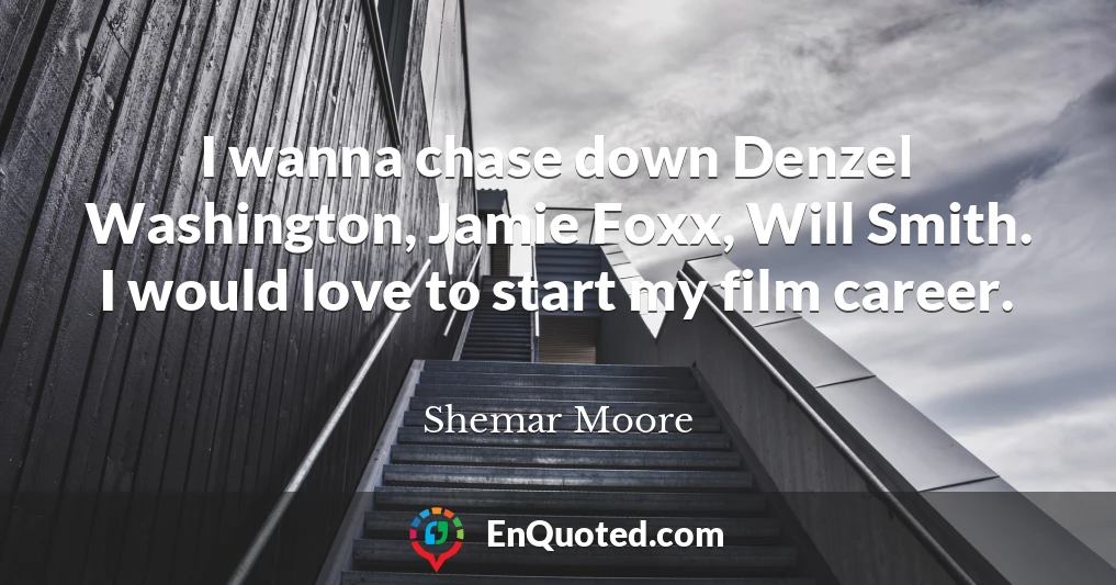 I wanna chase down Denzel Washington, Jamie Foxx, Will Smith. I would love to start my film career.
