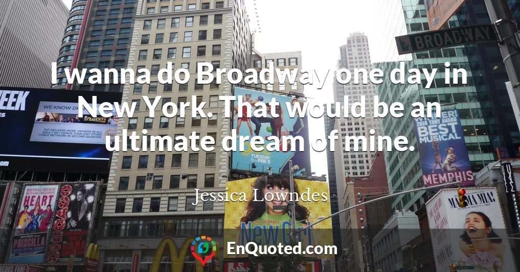 I wanna do Broadway one day in New York. That would be an ultimate dream of mine.
