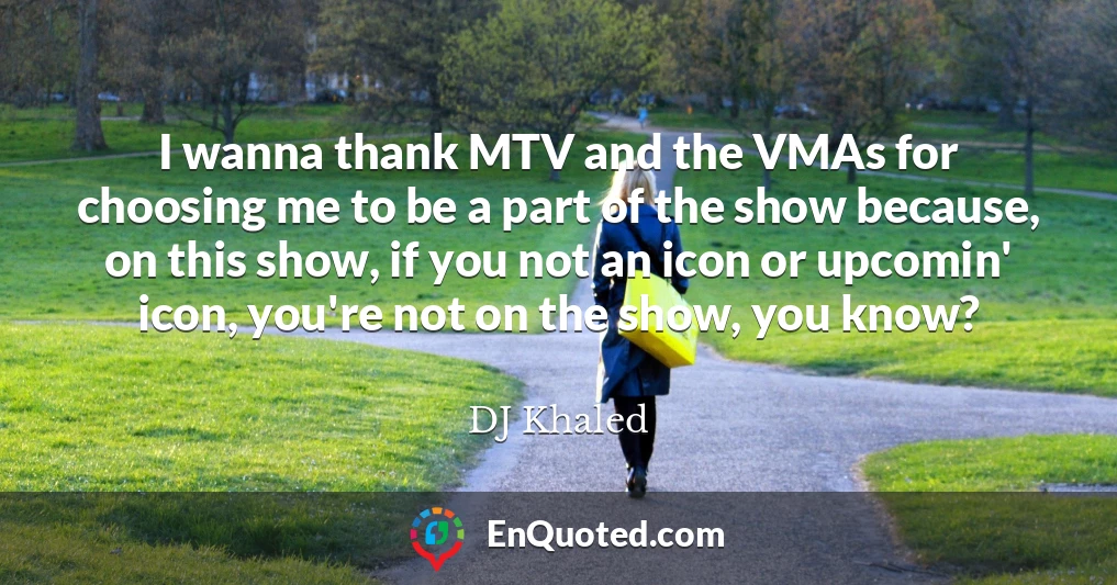 I wanna thank MTV and the VMAs for choosing me to be a part of the show because, on this show, if you not an icon or upcomin' icon, you're not on the show, you know?