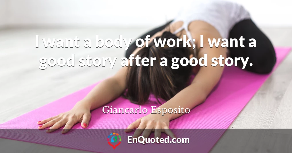 I want a body of work; I want a good story after a good story.