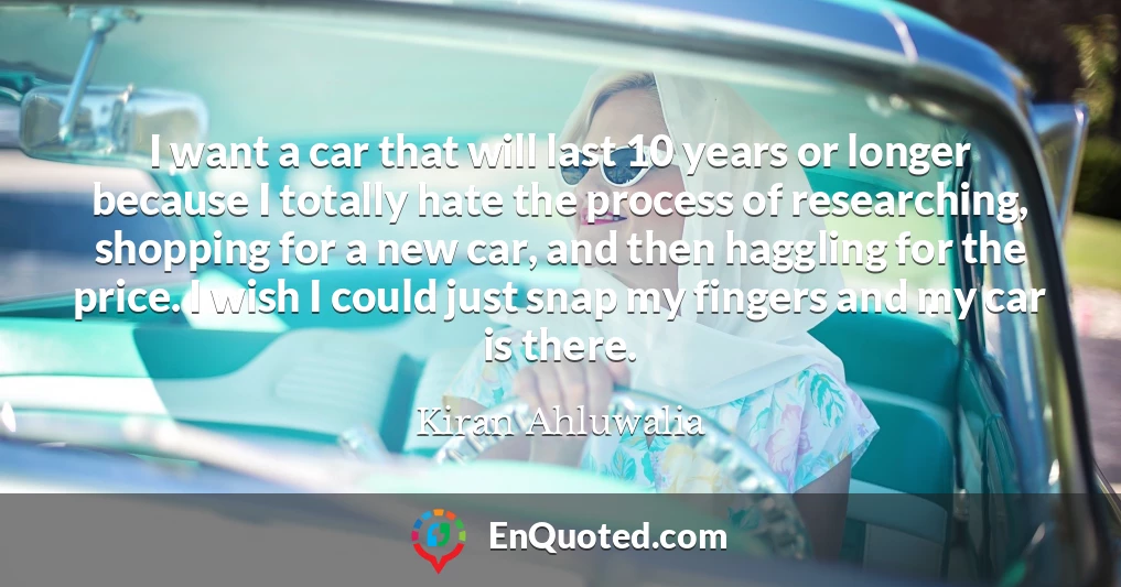 I want a car that will last 10 years or longer because I totally hate the process of researching, shopping for a new car, and then haggling for the price. I wish I could just snap my fingers and my car is there.