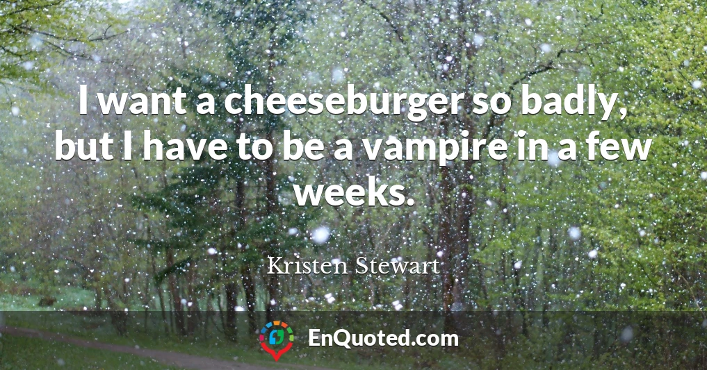 I want a cheeseburger so badly, but I have to be a vampire in a few weeks.