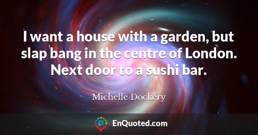 I want a house with a garden, but slap bang in the centre of London. Next door to a sushi bar.
