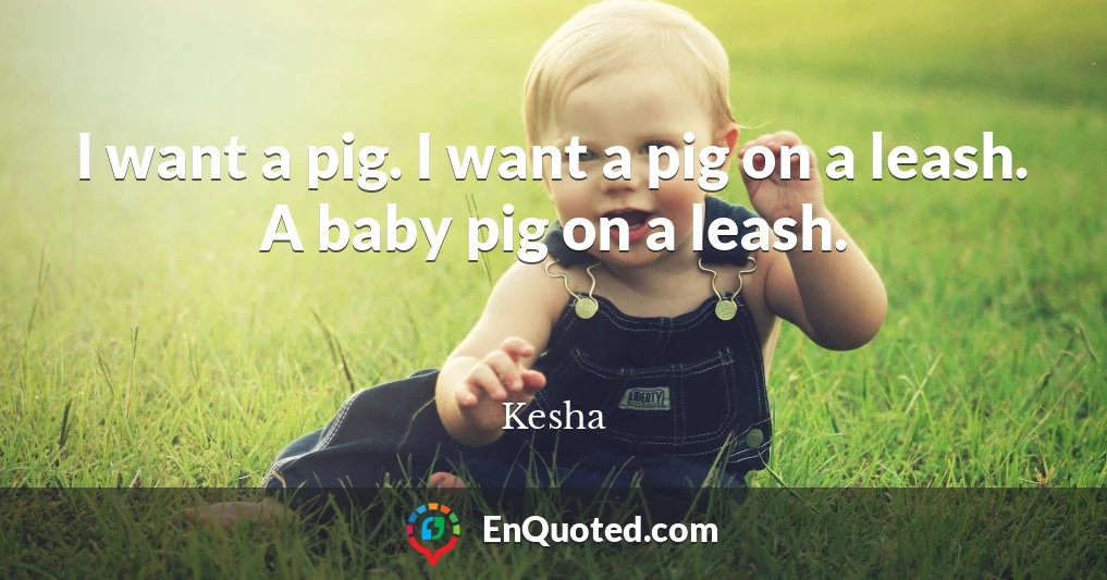 I want a pig. I want a pig on a leash. A baby pig on a leash.
