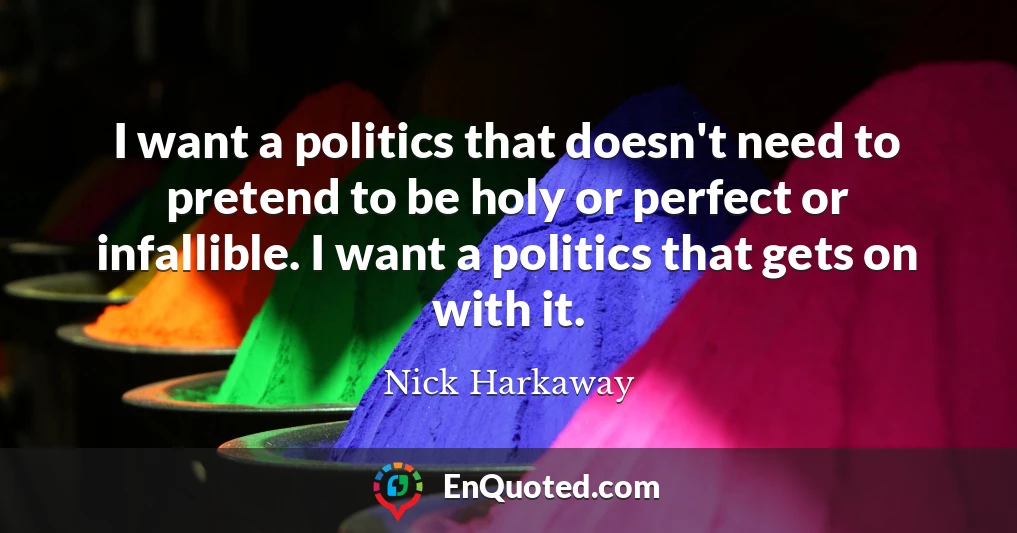I want a politics that doesn't need to pretend to be holy or perfect or infallible. I want a politics that gets on with it.