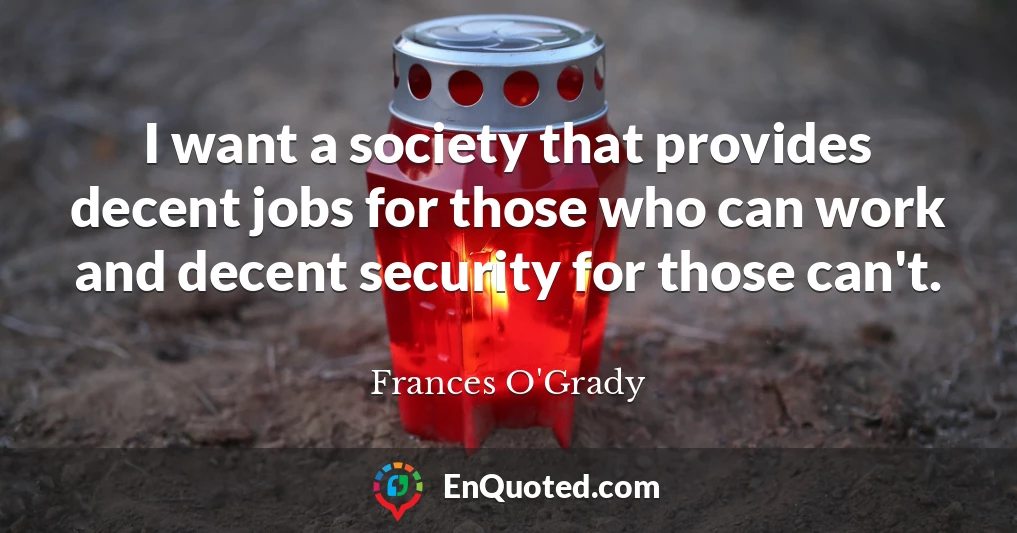 I want a society that provides decent jobs for those who can work and decent security for those can't.
