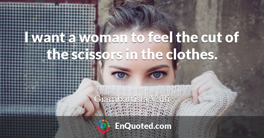 I want a woman to feel the cut of the scissors in the clothes.