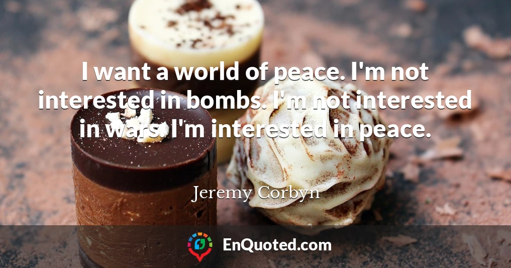 I want a world of peace. I'm not interested in bombs. I'm not interested in wars. I'm interested in peace.
