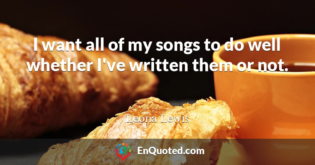 I want all of my songs to do well whether I've written them or not.