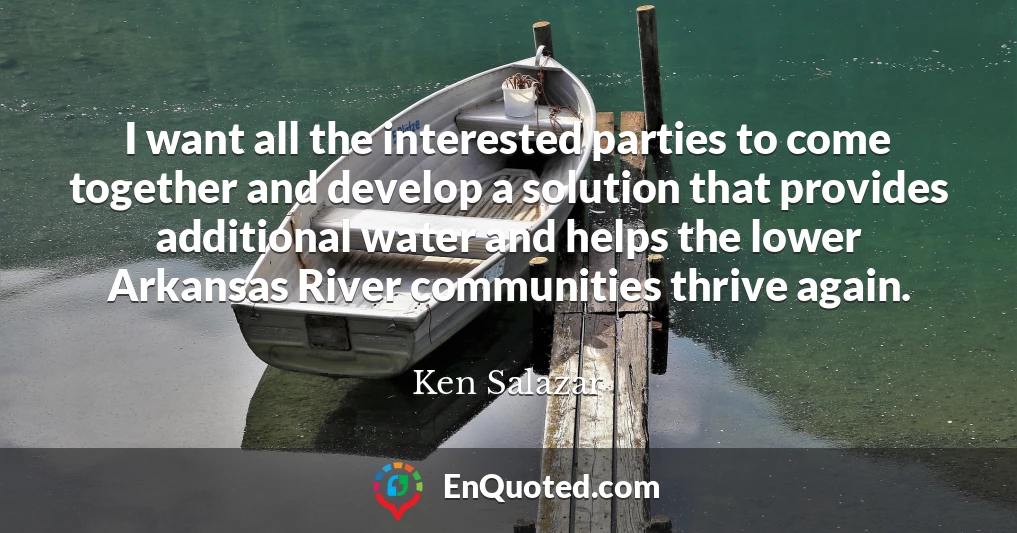 I want all the interested parties to come together and develop a solution that provides additional water and helps the lower Arkansas River communities thrive again.