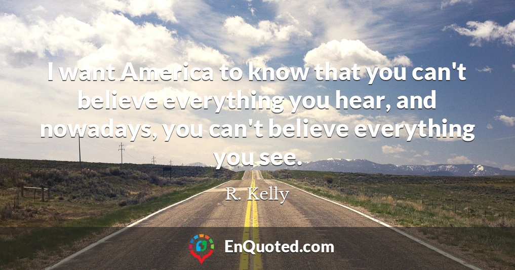 I want America to know that you can't believe everything you hear, and nowadays, you can't believe everything you see.