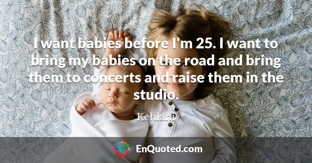 I want babies before I'm 25. I want to bring my babies on the road and bring them to concerts and raise them in the studio.