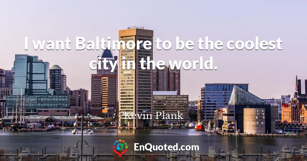 I want Baltimore to be the coolest city in the world.