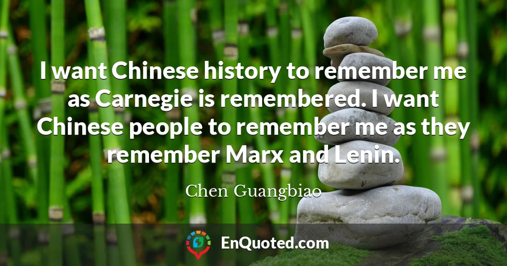 I want Chinese history to remember me as Carnegie is remembered. I want Chinese people to remember me as they remember Marx and Lenin.