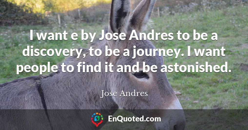 I want e by Jose Andres to be a discovery, to be a journey. I want people to find it and be astonished.