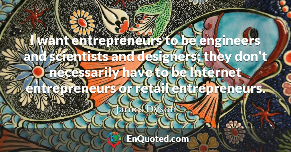 I want entrepreneurs to be engineers and scientists and designers; they don't necessarily have to be Internet entrepreneurs or retail entrepreneurs.