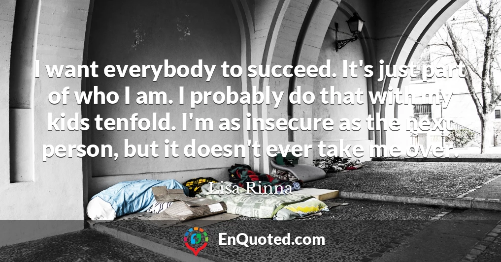 I want everybody to succeed. It's just part of who I am. I probably do that with my kids tenfold. I'm as insecure as the next person, but it doesn't ever take me over.